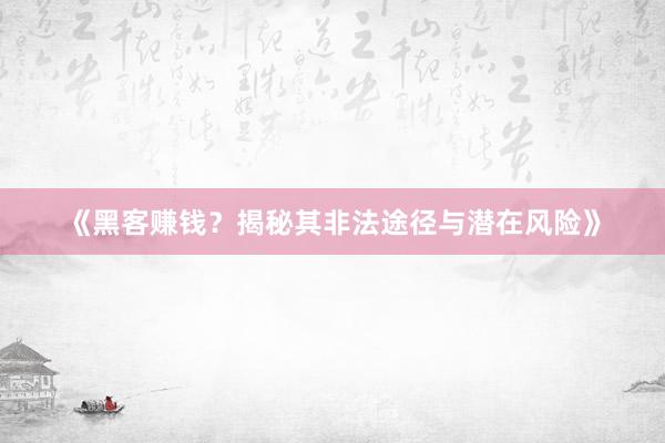 《黑客赚钱？揭秘其非法途径与潜在风险》